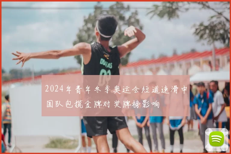 2024年青年冬季奥运会短道速滑中国队包揽金牌对奖牌榜影响