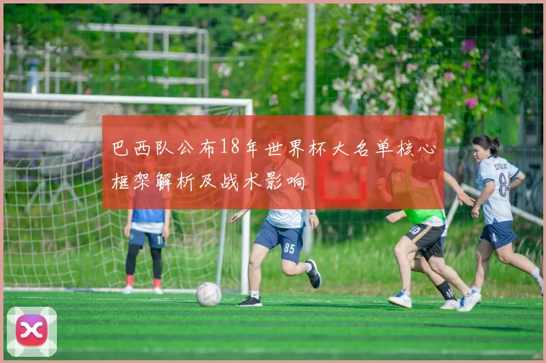 巴西队公布18年世界杯大名单核心框架解析及战术影响