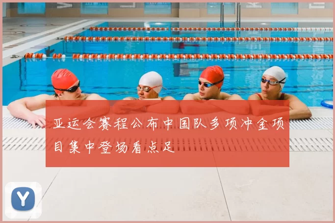 亚运会赛程公布中国队多项冲金项目集中登场看点足