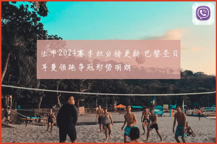 法甲2024赛季积分榜更新 巴黎圣日耳曼领跑争冠形势明朗