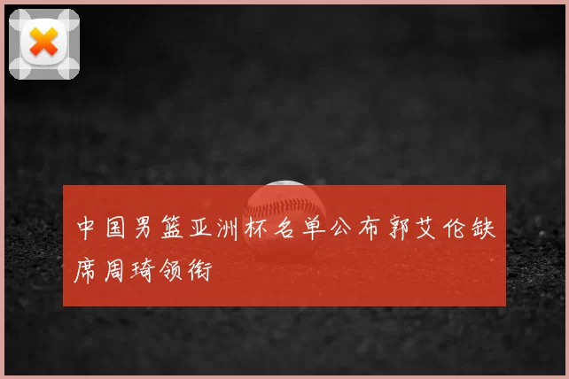 中国男篮亚洲杯名单公布郭艾伦缺席周琦领衔