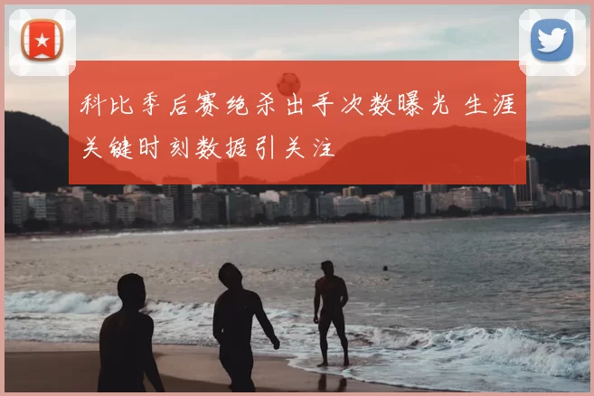 科比季后赛绝杀出手次数曝光 生涯关键时刻数据引关注