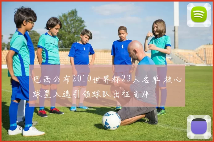 巴西公布2010世界杯23人名单 核心球星入选引领球队出征南非