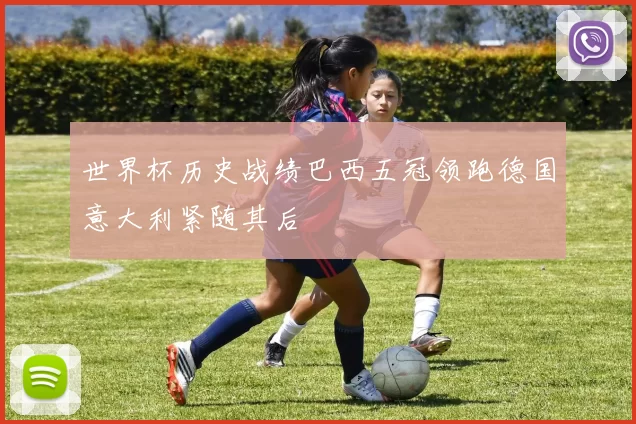 世界杯历史战绩巴西五冠领跑德国意大利紧随其后