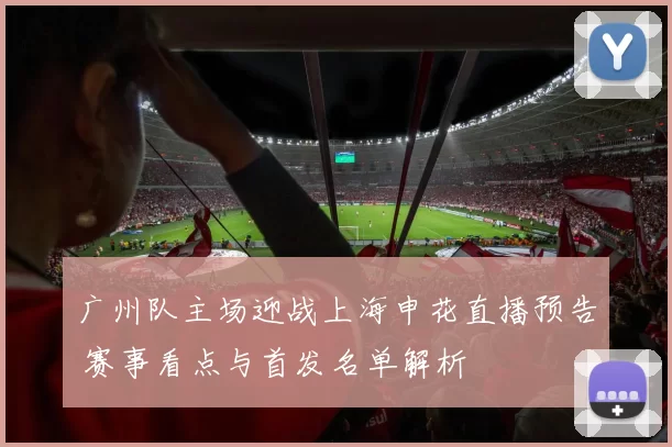 广州队主场迎战上海申花直播预告 赛事看点与首发名单解析