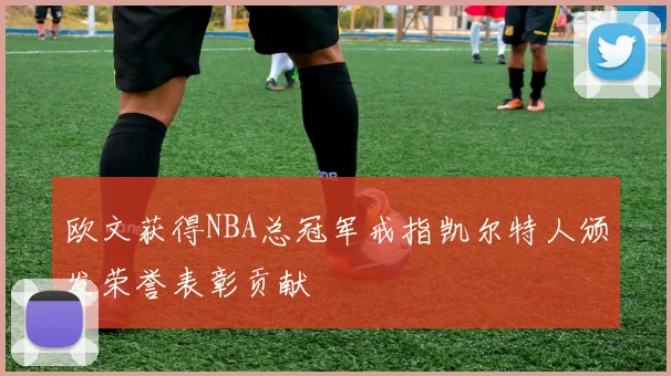 欧文获得NBA总冠军戒指凯尔特人颁发荣誉表彰贡献