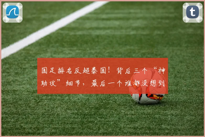 国足排名反超泰国!背后三个“神助攻”细节,最后一个谁都没想到