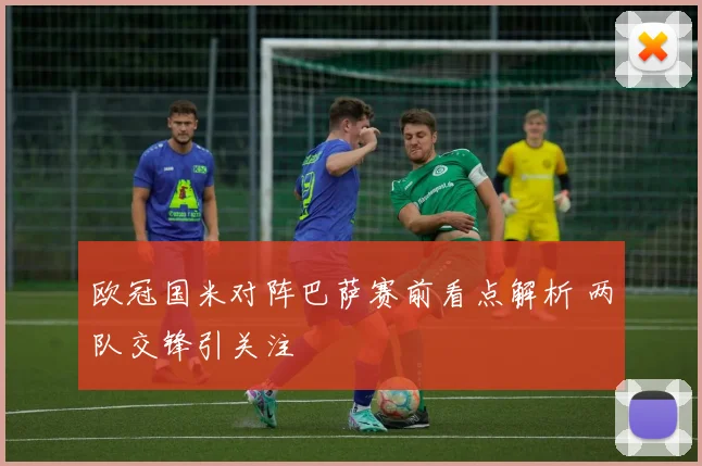 欧冠国米对阵巴萨赛前看点解析 两队交锋引关注
