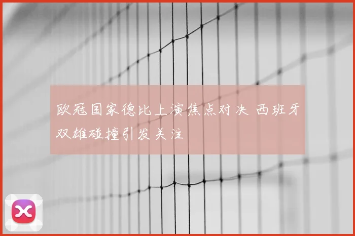 欧冠国家德比上演焦点对决 西班牙双雄碰撞引发关注