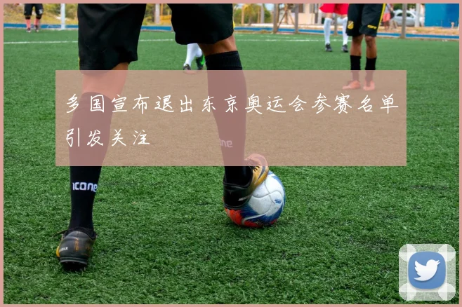 多国宣布退出东京奥运会参赛名单引发关注