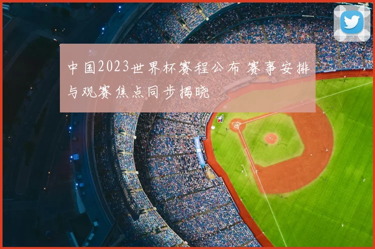 中国2023世界杯赛程公布 赛事安排与观赛焦点同步揭晓