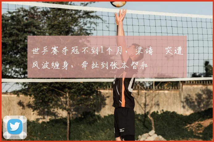 世乒赛夺冠不到1个月,梁靖崑突遭风波缠身,牵扯到张本智和