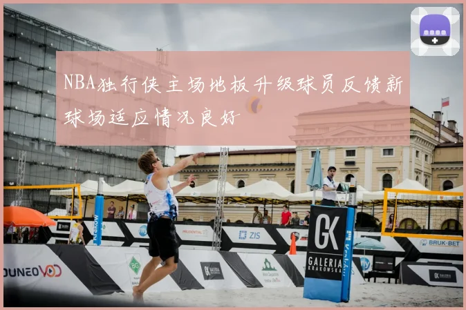 NBA独行侠主场地板升级球员反馈新球场适应情况良好