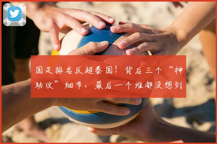 国足排名反超泰国!背后三个“神助攻”细节,最后一个谁都没想到