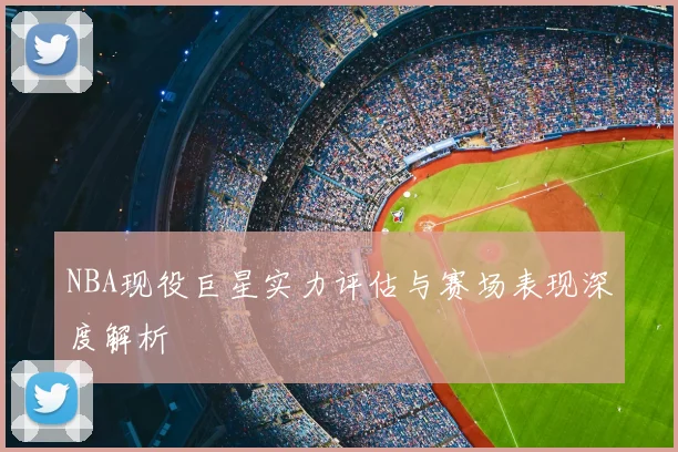 NBA现役巨星实力评估与赛场表现深度解析