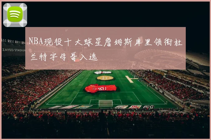 NBA现役十大球星詹姆斯库里领衔杜兰特字母哥入选