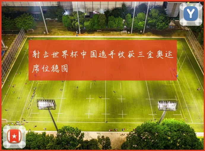 射击世界杯中国选手收获三金奥运席位稳固