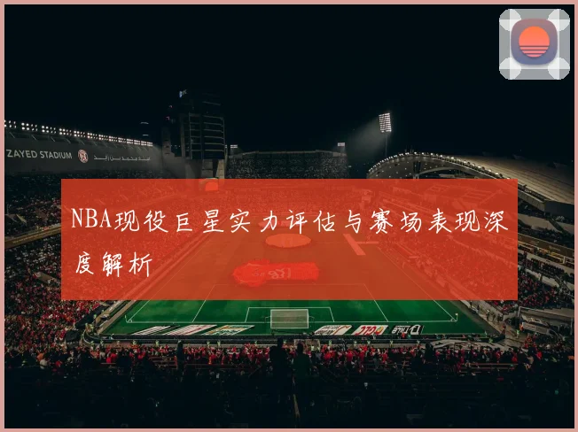NBA现役巨星实力评估与赛场表现深度解析
