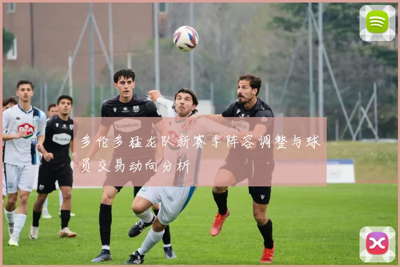 多伦多猛龙队新赛季阵容调整与球员交易动向分析