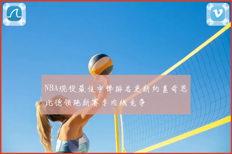 NBA现役最佳中锋排名更新约基奇恩比德领跑新赛季内线竞争